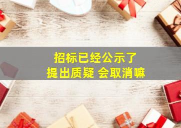 招标已经公示了 提出质疑 会取消嘛